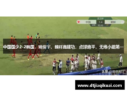 中国国少2-2韩国，姚俊宇、魏祥鑫建功，点球绝平，无缘小组第一