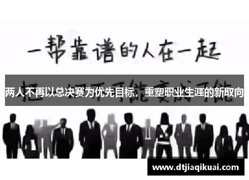 两人不再以总决赛为优先目标，重塑职业生涯的新取向